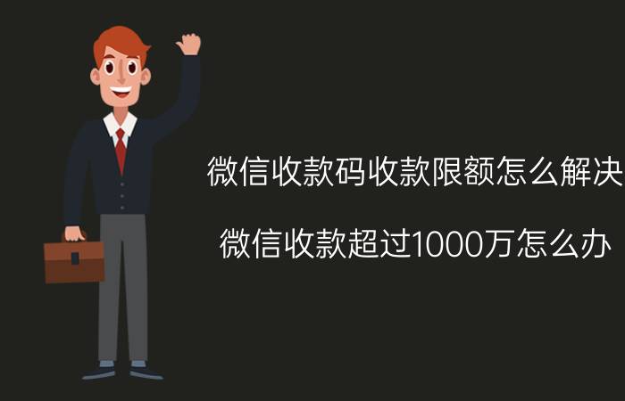 微信收款码收款限额怎么解决 微信收款超过1000万怎么办？